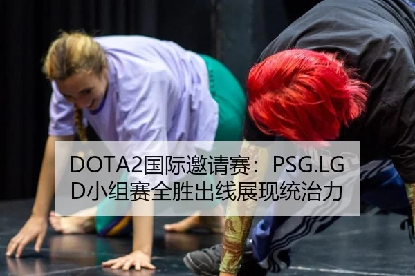 DOTA2国际邀请赛：PSG.LGD小组赛全胜出线展现统治力