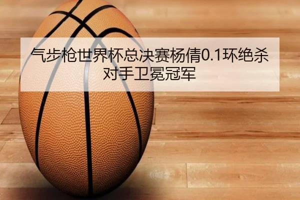 气步枪世界杯总决赛杨倩0.1环绝杀对手卫冕冠军