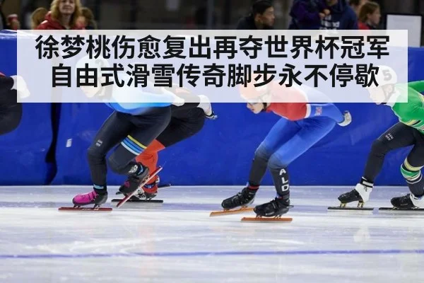 徐梦桃伤愈复出再夺世界杯冠军自由式滑雪传奇脚步永不停歇