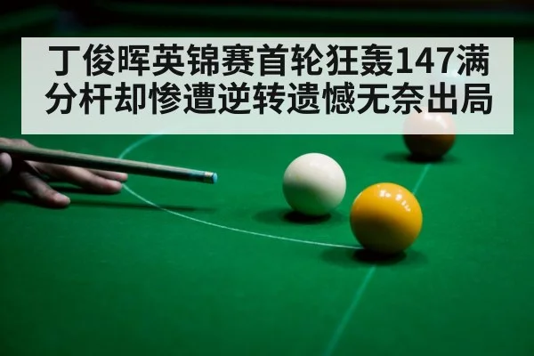 丁俊晖英锦赛首轮狂轰147满分杆却惨遭逆转遗憾无奈出局