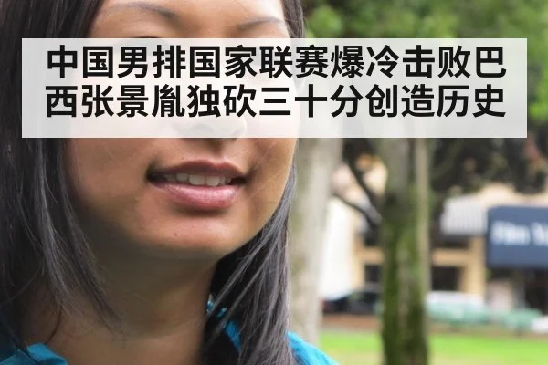 中国男排国家联赛爆冷击败巴西张景胤独砍三十分创造历史