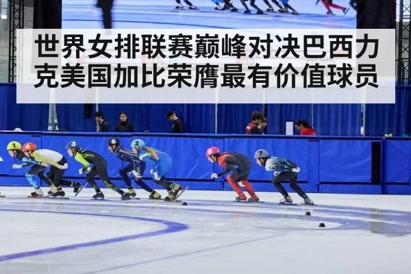 世界女排联赛巅峰对决巴西力克美国加比荣膺最有价值球员