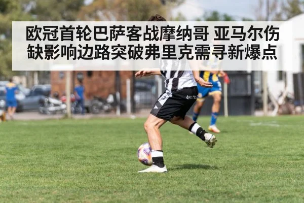 欧冠首轮巴萨客战摩纳哥 亚马尔伤缺影响边路突破弗里克需寻新爆点