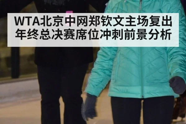 WTA北京中网郑钦文主场复出 年终总决赛席位冲刺前景分析
